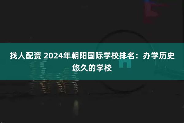 找人配资 2024年朝阳国际学校排名:办学历史悠久的学校