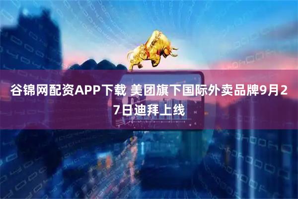 谷锦网配资APP下载 美团旗下国际外卖品牌9月27日迪拜上线
