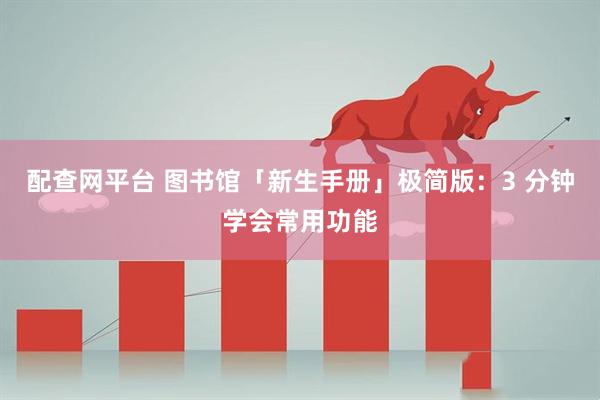 配查网平台 图书馆「新生手册」极简版：3 分钟学会常用功能