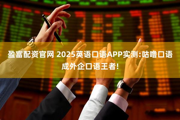 盈富配资官网 2025英语口语APP实测:咕噜口语成外企口语王者!