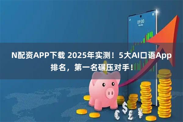 N配资APP下载 2025年实测！5大AI口语App排名，第一名碾压对手！
