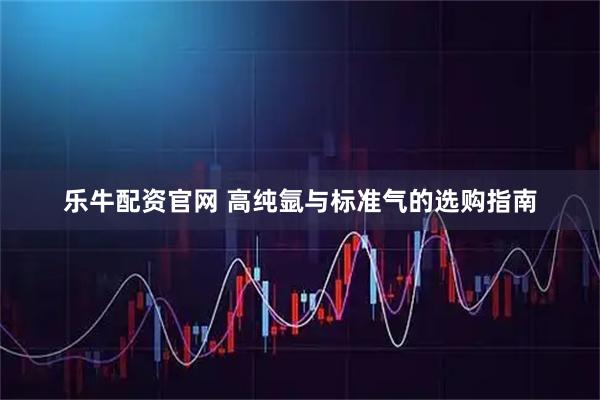 乐牛配资官网 高纯氩与标准气的选购指南
