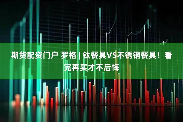 期货配资门户 罗格 | 钛餐具VS不锈钢餐具！看完再买才不后悔