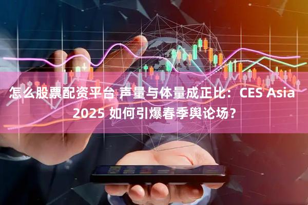 怎么股票配资平台 声量与体量成正比：CES Asia 2025 如何引爆春季舆论场？