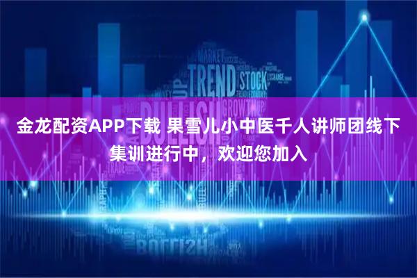 金龙配资APP下载 果雪儿小中医千人讲师团线下集训进行中，欢迎您加入