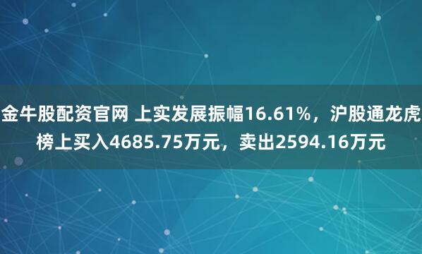 金牛股配资官网 上实发展振幅16.61%,沪股通龙虎榜上买入4685.75万元,卖出2594.16万元