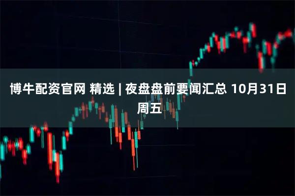 博牛配资官网 精选 | 夜盘盘前要闻汇总 10月31日 周五