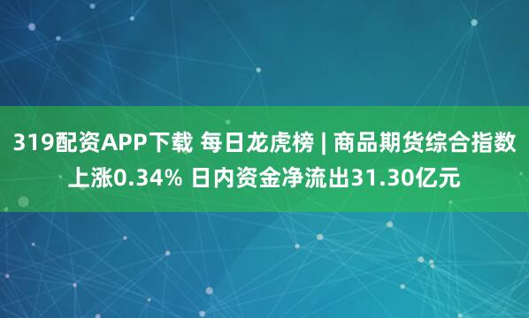 319配资APP下载 每日龙虎榜 | 商品期货综合指数上涨0.34% 日内资金净流出31.30亿元