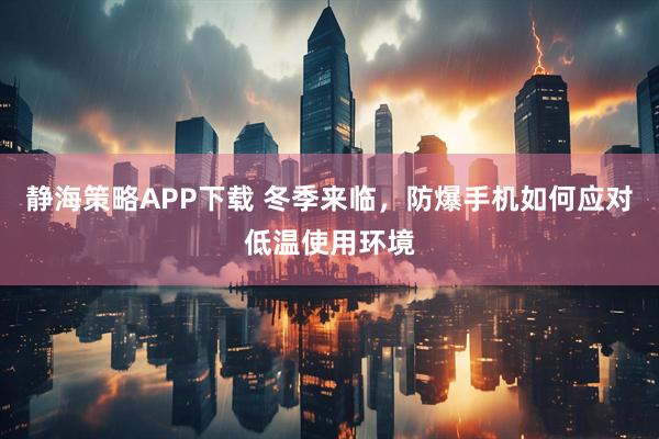 静海策略APP下载 冬季来临，防爆手机如何应对低温使用环境
