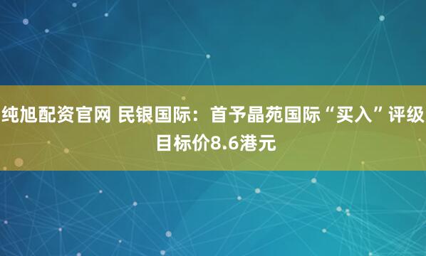 纯旭配资官网 民银国际:首予晶苑国际“买入”评级 目标价8.6港元