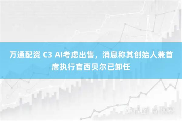 万通配资 C3 AI考虑出售，消息称其创始人兼首席执行官西贝尔已卸任