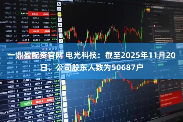 一鼎盈配资官网 电光科技：截至2025年11月20日，公司股东人数为50687户