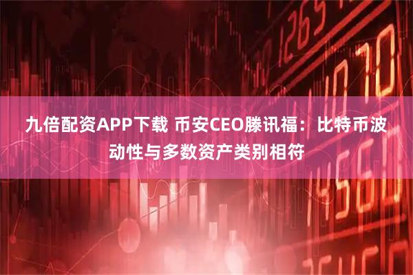 九倍配资APP下载 币安CEO滕讯福:比特币波动性与多数资产类别相符