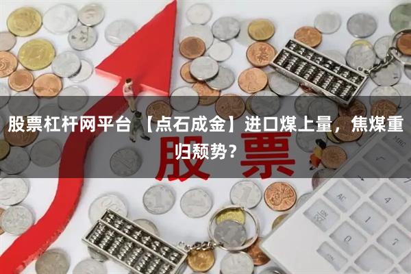 股票杠杆网平台 【点石成金】进口煤上量，焦煤重归颓势？