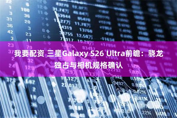 我要配资 三星Galaxy S26 Ultra前瞻:骁龙独占与相机规格确认