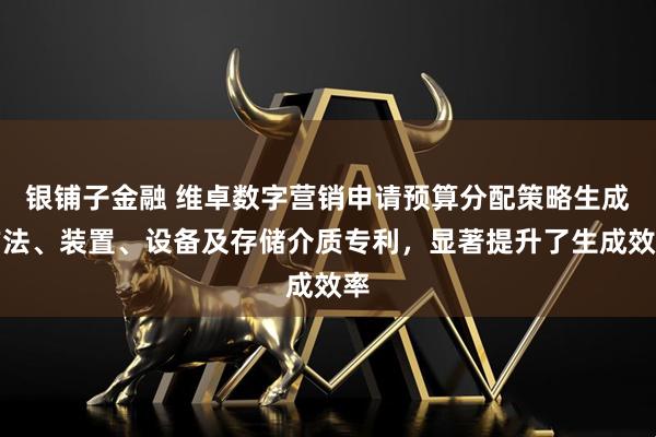 银铺子金融 维卓数字营销申请预算分配策略生成方法、装置、设备及存储介质专利，显著提升了生成效率