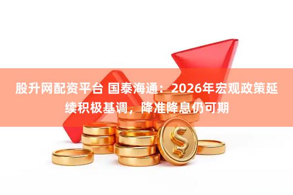 股升网配资平台 国泰海通：2026年宏观政策延续积极基调，降准降息仍可期