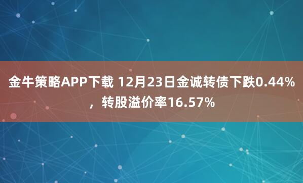 金牛策略APP下载 12月23日金诚转债下跌0.44%,转股溢价率16.57%