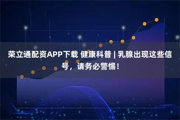 荣立通配资APP下载 健康科普 | 乳腺出现这些信号，请务必警惕！