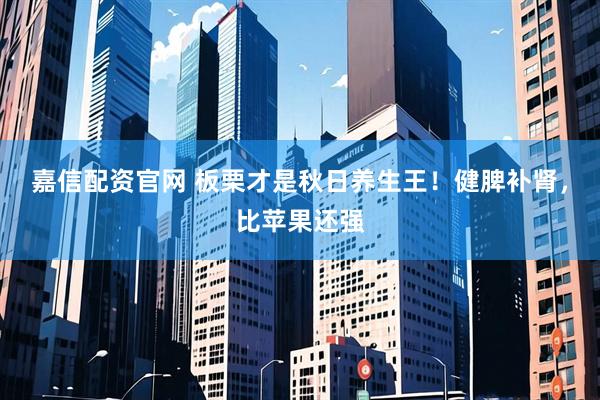 嘉信配资官网 板栗才是秋日养生王!健脾补肾,比苹果还强