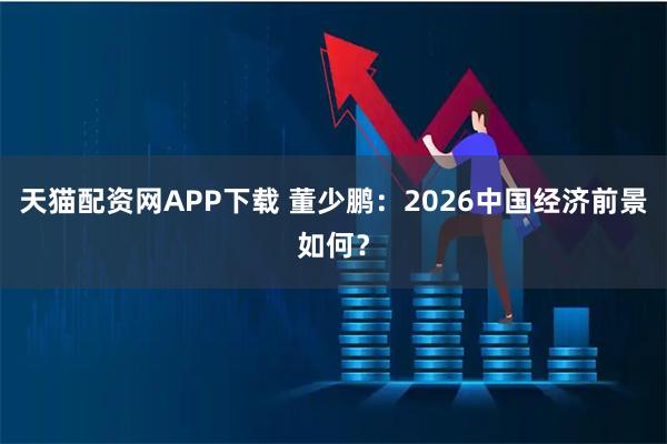 天猫配资网APP下载 董少鹏：2026中国经济前景如何？