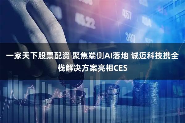 一家天下股票配资 聚焦端侧AI落地 诚迈科技携全栈解决方案亮相CES