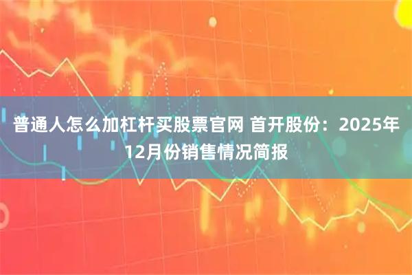 普通人怎么加杠杆买股票官网 首开股份：2025年12月份销售情况简报