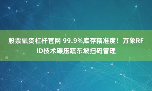 股票融资杠杆官网 99.9%库存精准度！万象RFID技术碾压蔬东坡扫码管理