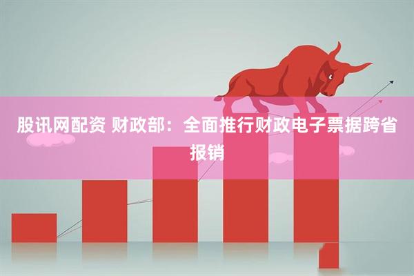 股讯网配资 财政部：全面推行财政电子票据跨省报销
