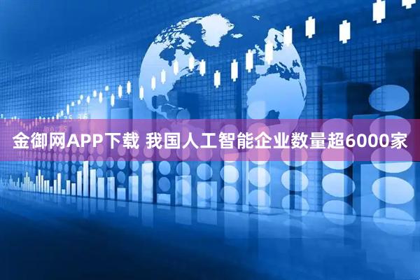 金御网APP下载 我国人工智能企业数量超6000家