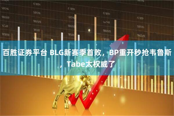百胜证券平台 BLG新赛季首败，BP重开秒抢韦鲁斯，Tabe太权威了