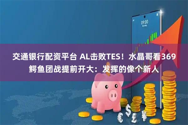 交通银行配资平台 AL击败TES！水晶哥看369鳄鱼团战提前开大：发挥的像个新人