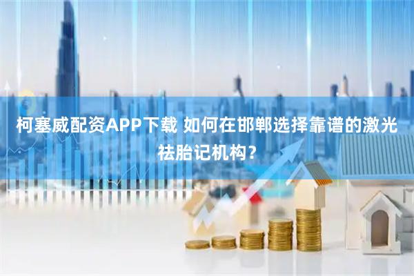 柯塞威配资APP下载 如何在邯郸选择靠谱的激光祛胎记机构？