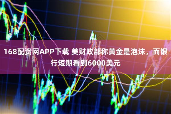 168配资网APP下载 美财政部称黄金是泡沫，而银行短期看到6000美元