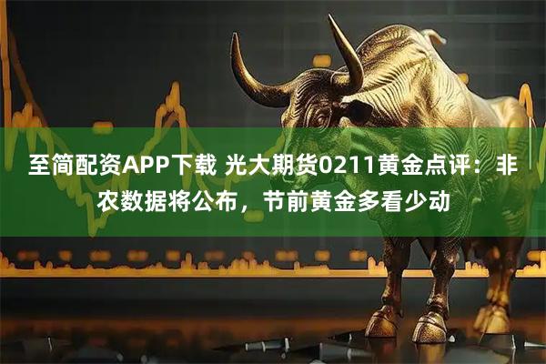至简配资APP下载 光大期货0211黄金点评：非农数据将公布，节前黄金多看少动