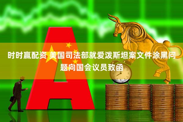 时时赢配资 美国司法部就爱泼斯坦案文件涂黑问题向国会议员致函