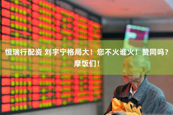 恒瑞行配资 刘宇宁格局大！您不火谁火！赞同吗？摩饭们！