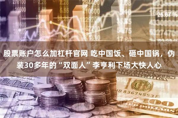 股票账户怎么加杠杆官网 吃中国饭、砸中国锅，伪装30多年的“双面人”李亨利下场大快人心