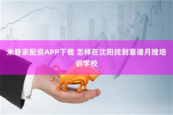 米管家配资APP下载 怎样在沈阳找到靠谱月嫂培训学校
