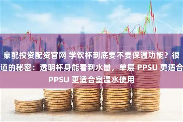 豪配投资配资官网 学饮杯到底要不要保温功能？很多人都不知道的秘密：透明杯身能看到水量，单层 PPSU 更适合室温水使用