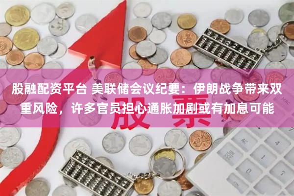 股融配资平台 美联储会议纪要:伊朗战争带来双重风险,许多官员担心通胀加剧或有加息可能