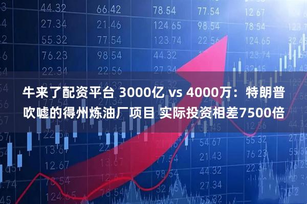 牛来了配资平台 3000亿 vs 4000万:特朗普吹嘘的得州炼油厂项目 实际投资相差7500倍