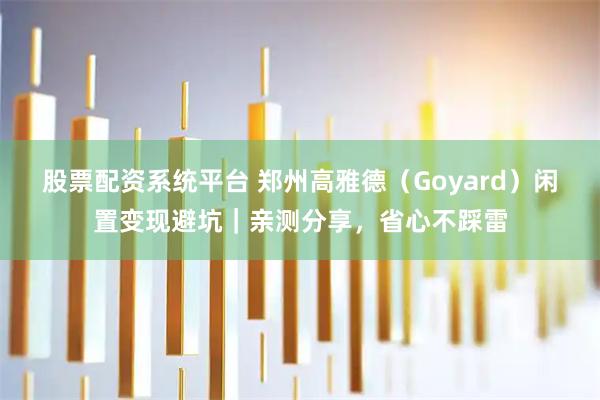 股票配资系统平台 郑州高雅德（Goyard）闲置变现避坑｜亲测分享，省心不踩雷