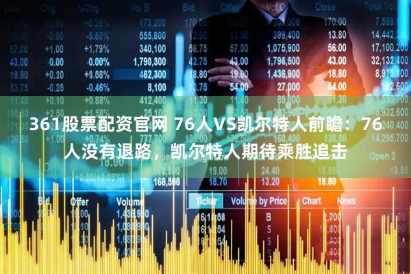 361股票配资官网 76人VS凯尔特人前瞻：76人没有退路，凯尔特人期待乘胜追击