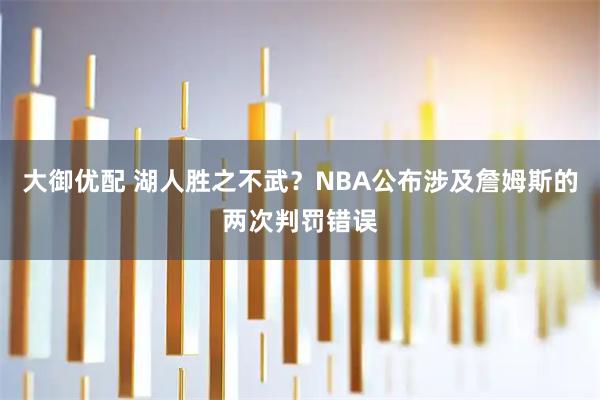 大御优配 湖人胜之不武？NBA公布涉及詹姆斯的两次判罚错误
