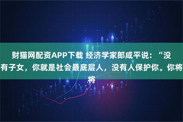 财猫网配资APP下载 经济学家郎咸平说：“没有子女，你就是社会最底层人，没有人保护你。你将