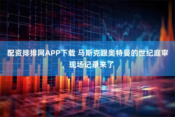配资排排网APP下载 马斯克跟奥特曼的世纪庭审，现场记录来了