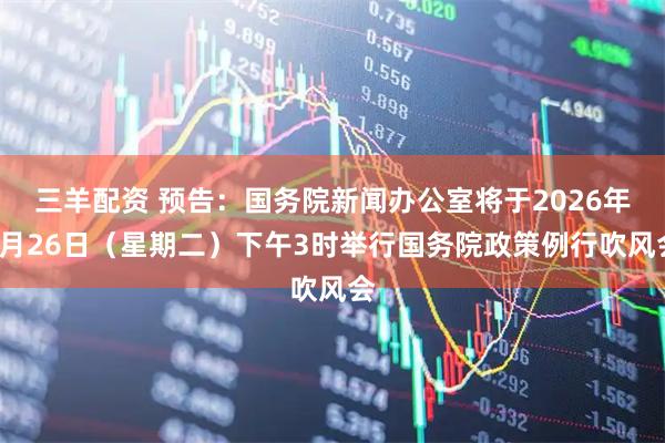 三羊配资 预告：国务院新闻办公室将于2026年5月26日（星期二）下午3时举行国务院政策例行吹风会
