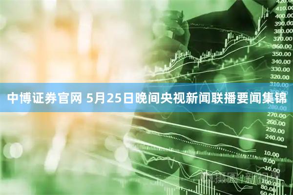 中博证券官网 5月25日晚间央视新闻联播要闻集锦