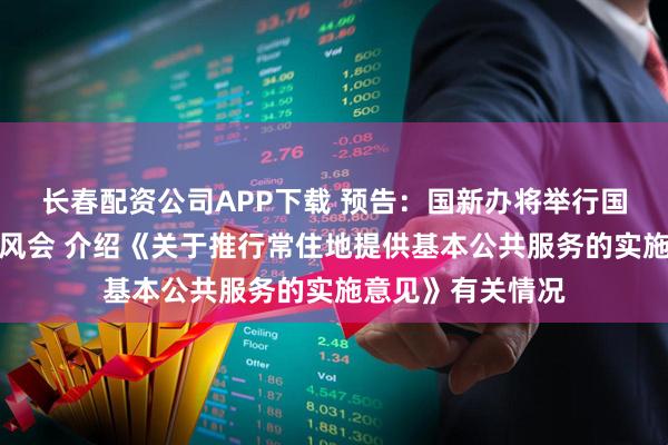 长春配资公司APP下载 预告：国新办将举行国务院政策例行吹风会 介绍《关于推行常住地提供基本公共服务的实施意见》有关情况